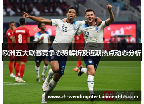 欧洲五大联赛竞争态势解析及近期热点动态分析 欧洲五大联赛竞争态势解析及近期热点动态分析