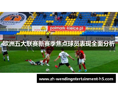 欧洲五大联赛新赛季焦点球员表现全面分析 欧洲五大联赛新赛季焦点球员表现全面分析