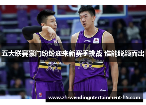五大联赛豪门纷纷迎来新赛季挑战 谁能脱颖而出