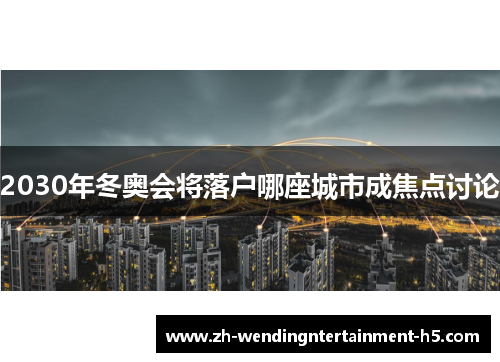 2030年冬奥会将落户哪座城市成焦点讨论 2030年冬奥会将落户哪座城市成焦点讨论