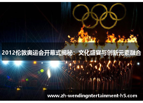 2012伦敦奥运会开幕式揭秘:文化盛宴与创新元素融合 2012伦敦奥运会开幕式揭秘:文化盛宴与创新元素融合