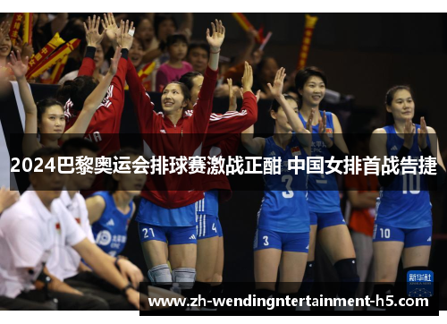 2024巴黎奥运会排球赛激战正酣 中国女排首战告捷 2024巴黎奥运会排球赛激战正酣 中国女排首战告捷