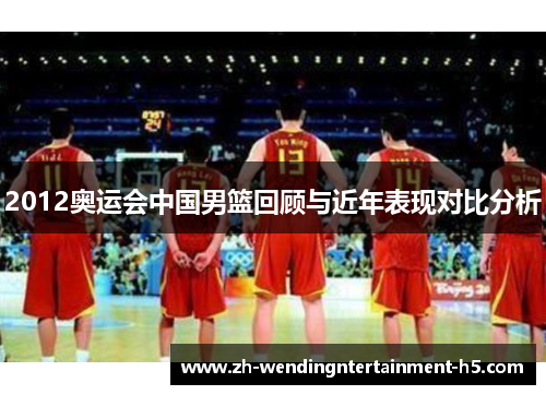 2012奥运会中国男篮回顾与近年表现对比分析